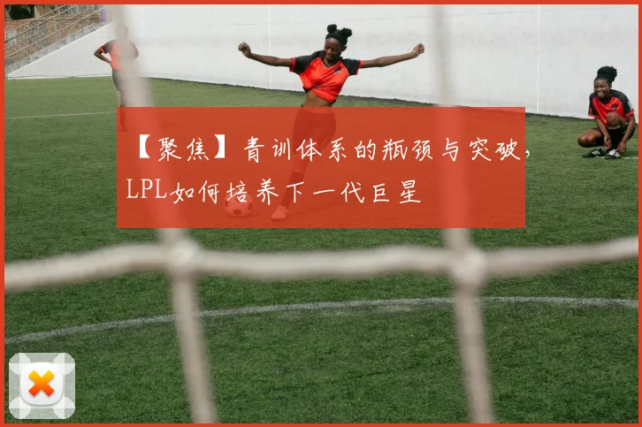 【聚焦】青训体系的瓶颈与突破，LPL如何培养下一代巨星