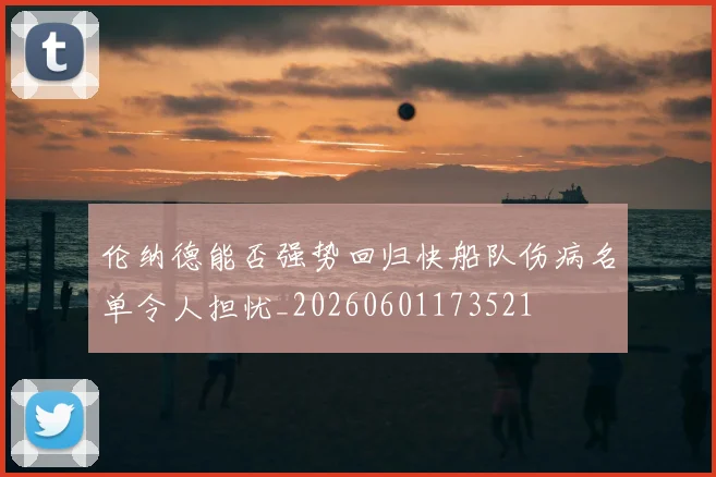 伦纳德能否强势回归快船队伤病名单令人担忧_20260601173521