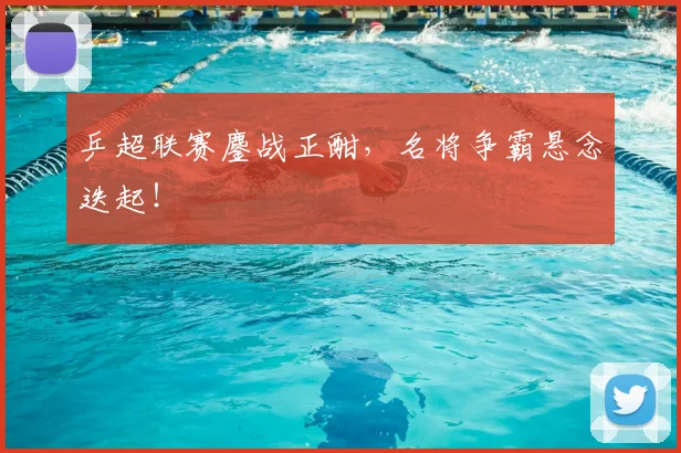 乒超联赛鏖战正酣,名将争霸悬念迭起!