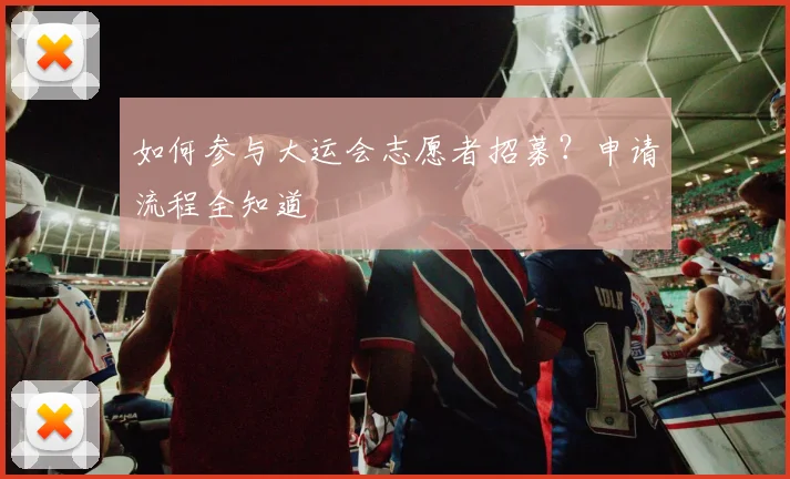 如何参与大运会志愿者招募？申请流程全知道