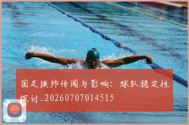 国足换帅传闻与影响：球队稳定性探讨_20260707014515