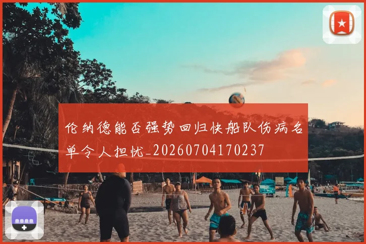 伦纳德能否强势回归快船队伤病名单令人担忧_20260704170237