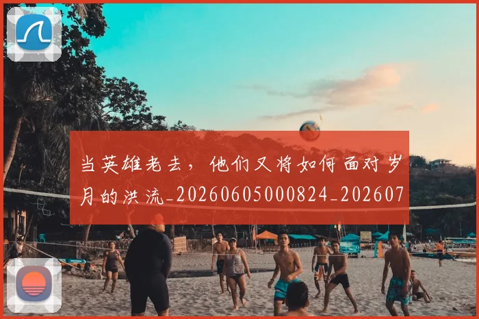 当英雄老去,他们又将如何面对岁月的洪流_20260605000824_20260707152853