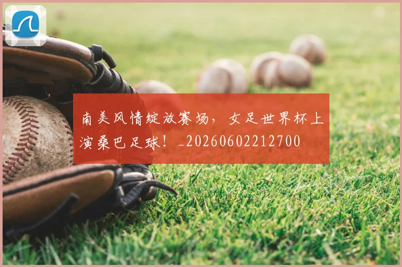 南美风情绽放赛场，女足世界杯上演桑巴足球！_20260602212700