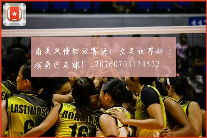 南美风情绽放赛场，女足世界杯上演桑巴足球！_20260704174532