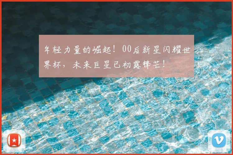 年轻力量的崛起！00后新星闪耀世界杯，未来巨星已初露锋芒！