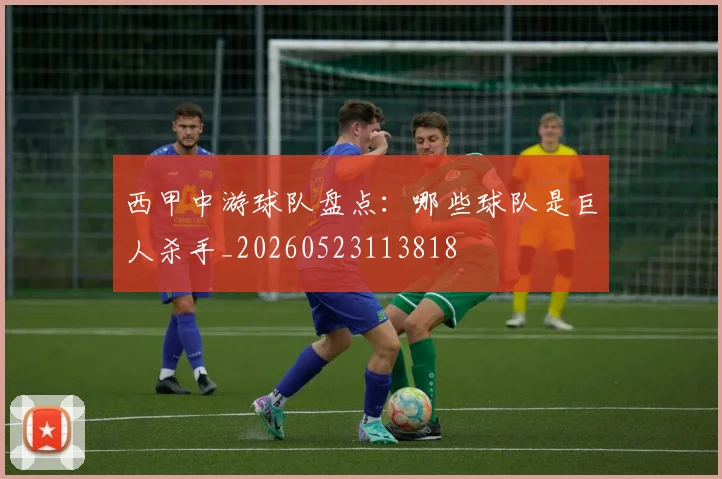 西甲中游球队盘点：哪些球队是巨人杀手_20260523113818