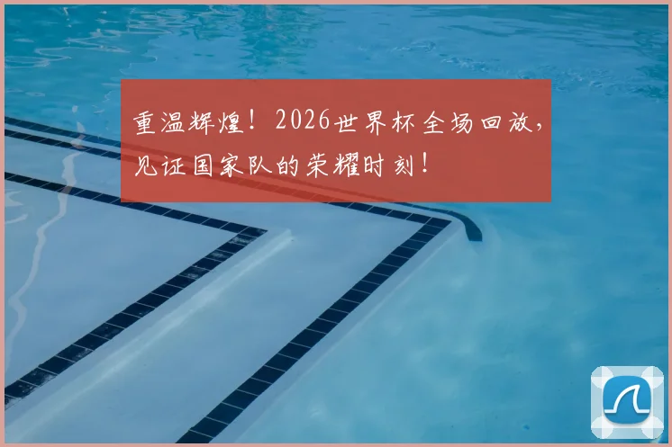 重温辉煌！2026世界杯全场回放，见证国家队的荣耀时刻！