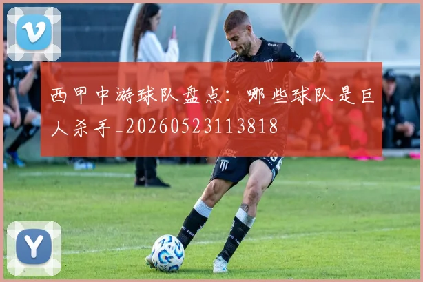 西甲中游球队盘点：哪些球队是巨人杀手_20260523113818