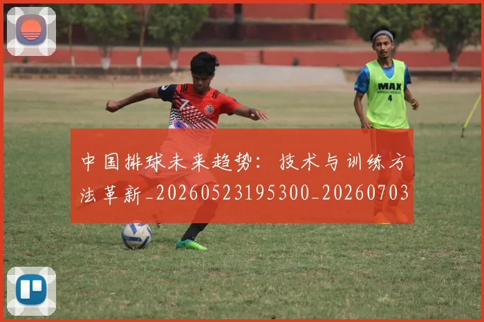 中国排球未来趋势:技术与训练方法革新_20260523195300_20260703205108