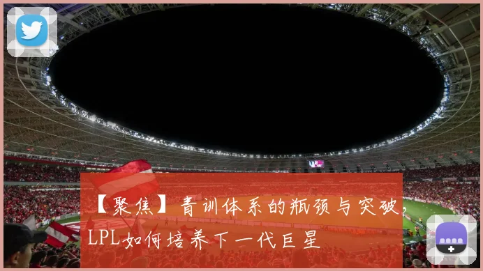【聚焦】青训体系的瓶颈与突破，LPL如何培养下一代巨星