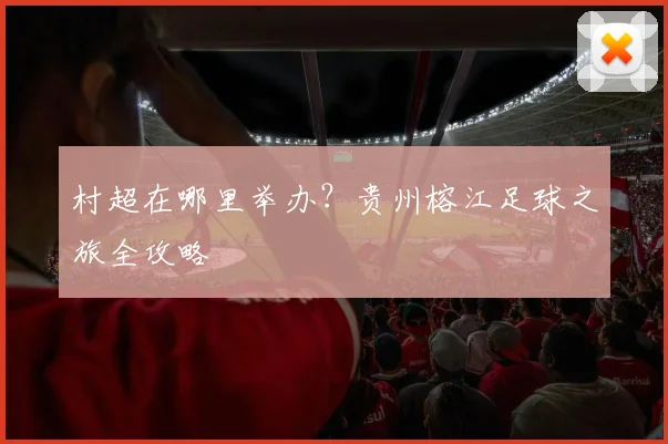 村超在哪里举办？贵州榕江足球之旅全攻略