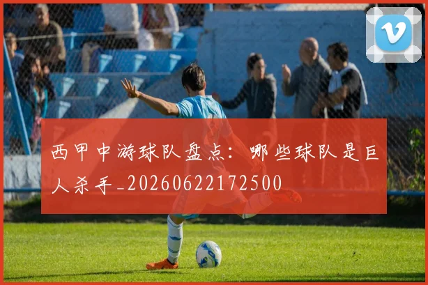 西甲中游球队盘点：哪些球队是巨人杀手_20260622172500