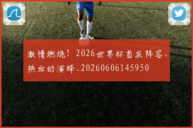 激情燃烧！2026世界杯首发阵容，热血的演绎_20260606145950