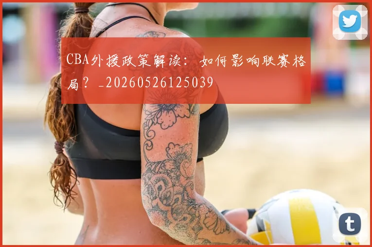 CBA外援政策解读：如何影响联赛格局？_20260526125039