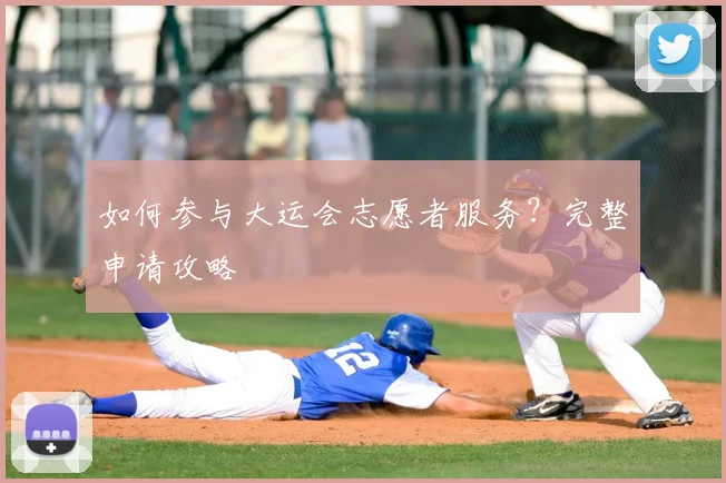 如何参与大运会志愿者服务?完整申请攻略