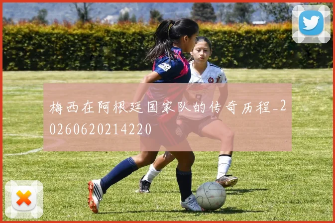 梅西在阿根廷国家队的传奇历程_20260620214220
