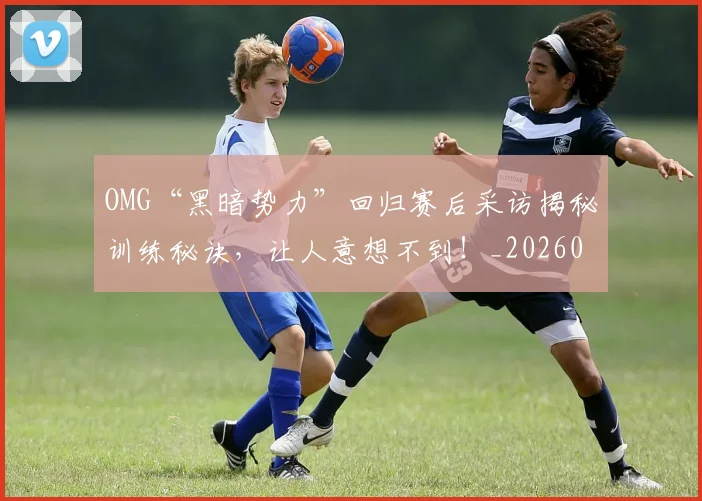 OMG“黑暗势力”回归赛后采访揭秘训练秘诀，让人意想不到！_20260702170119