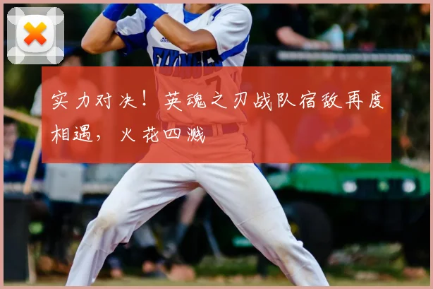 实力对决!英魂之刃战队宿敌再度相遇,火花四溅