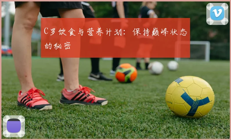 C罗饮食与营养计划:保持巅峰状态的秘密