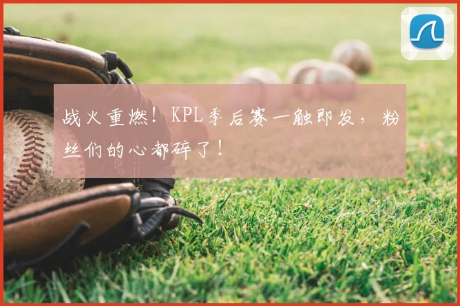 战火重燃！KPL季后赛一触即发，粉丝们的心都碎了！