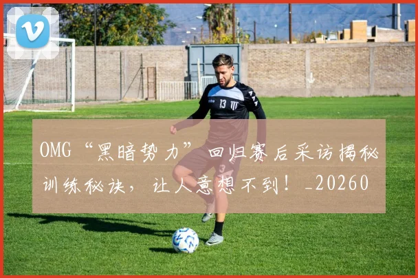 OMG“黑暗势力”回归赛后采访揭秘训练秘诀,让人意想不到!_20260702170119
