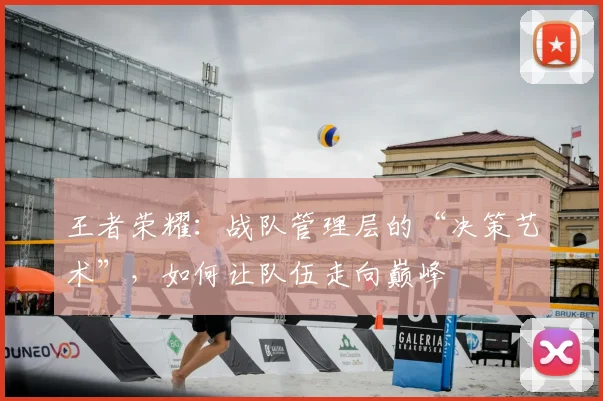 王者荣耀：战队管理层的“决策艺术”，如何让队伍走向巅峰