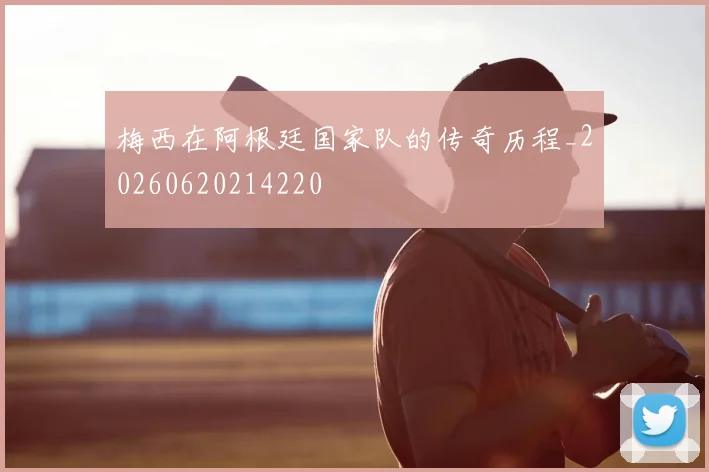 梅西在阿根廷国家队的传奇历程_20260620214220