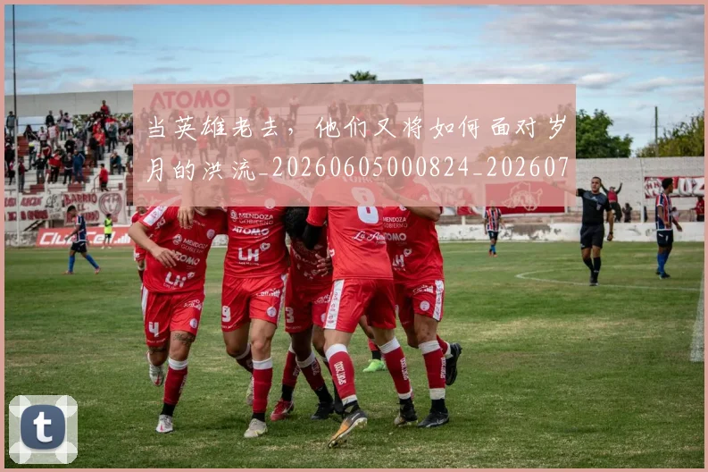 当英雄老去,他们又将如何面对岁月的洪流_20260605000824_20260707152853