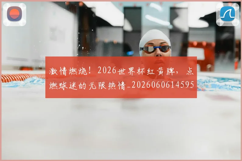激情燃烧！2026世界杯红黄牌，点燃球迷的无限热情_20260606145950