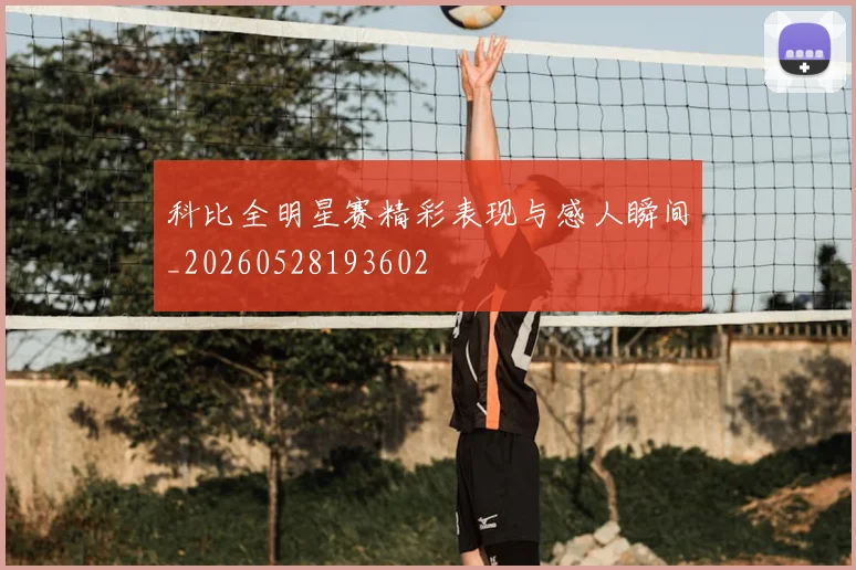 科比全明星赛精彩表现与感人瞬间_20260528193602