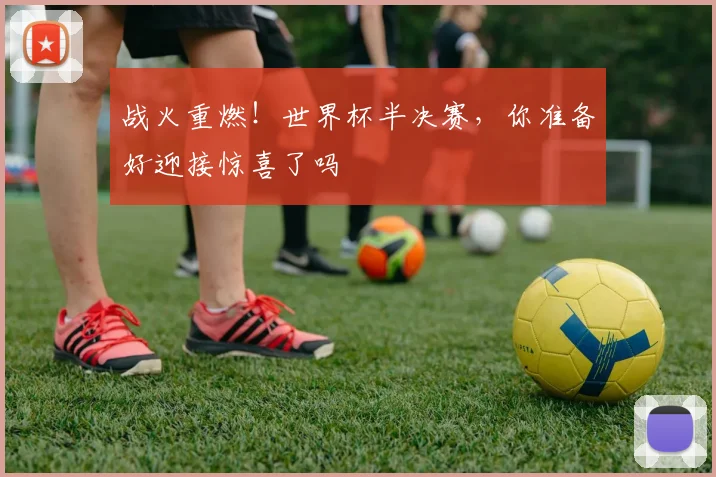 战火重燃！世界杯半决赛，你准备好迎接惊喜了吗