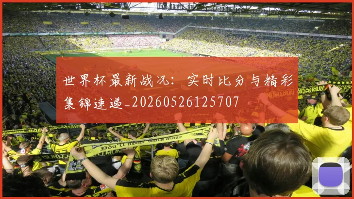 世界杯最新战况：实时比分与精彩集锦速递_20260526125707
