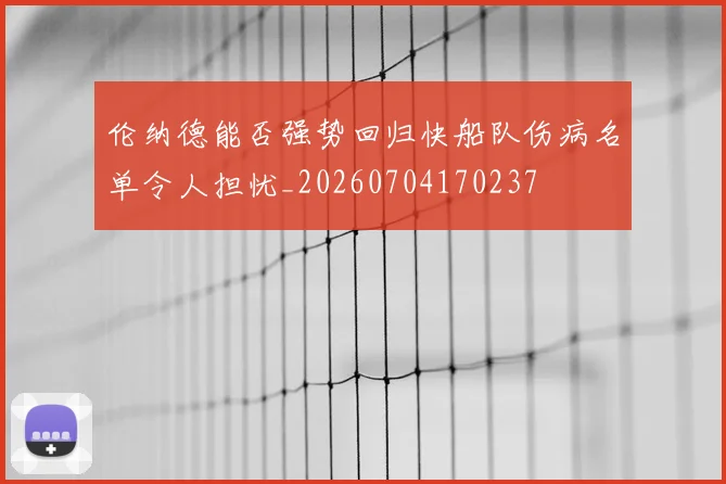 伦纳德能否强势回归快船队伤病名单令人担忧_20260704170237