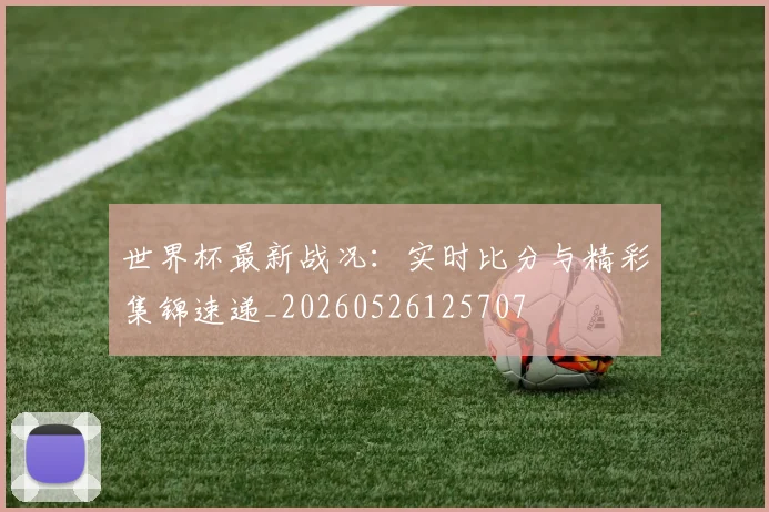 世界杯最新战况：实时比分与精彩集锦速递_20260526125707