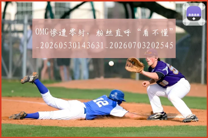 OMG惨遭零封,粉丝直呼“看不懂”_20260530143631_20260703202545