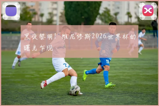 黑夜黎明!维尼修斯2026世界杯的曙光乍现