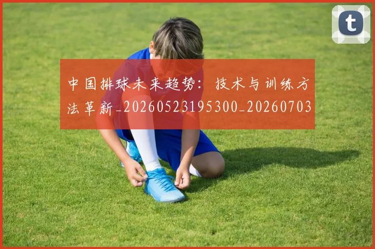 中国排球未来趋势:技术与训练方法革新_20260523195300_20260703205108