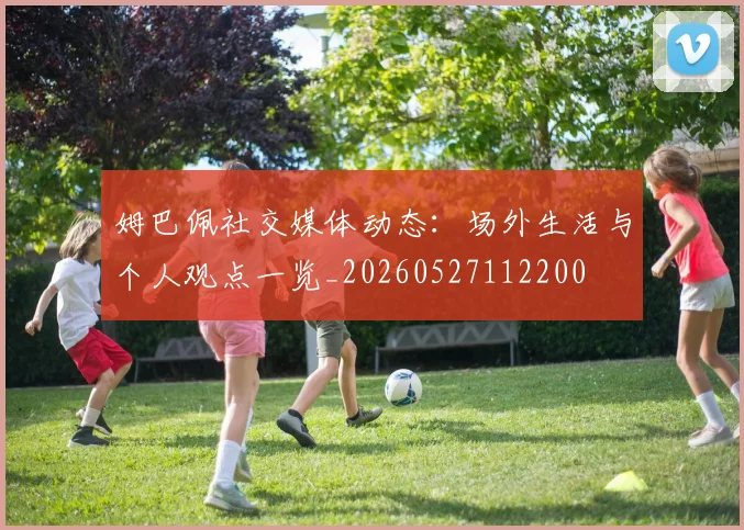 姆巴佩社交媒体动态：场外生活与个人观点一览_20260527112200