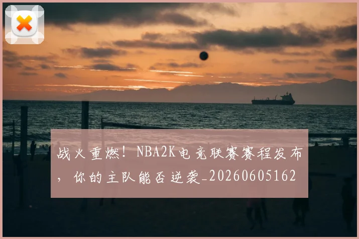 战火重燃！NBA2K电竞联赛赛程发布，你的主队能否逆袭_20260605162908