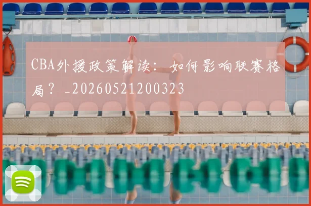 CBA外援政策解读：如何影响联赛格局？_20260521200323
