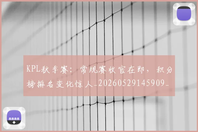 KPL秋季赛：常规赛收官在即，积分榜排名变化惊人_20260529145909_20260702043933