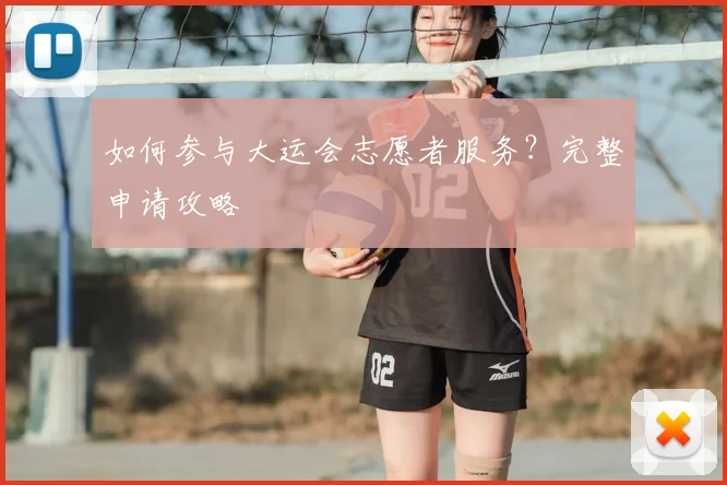 如何参与大运会志愿者服务?完整申请攻略