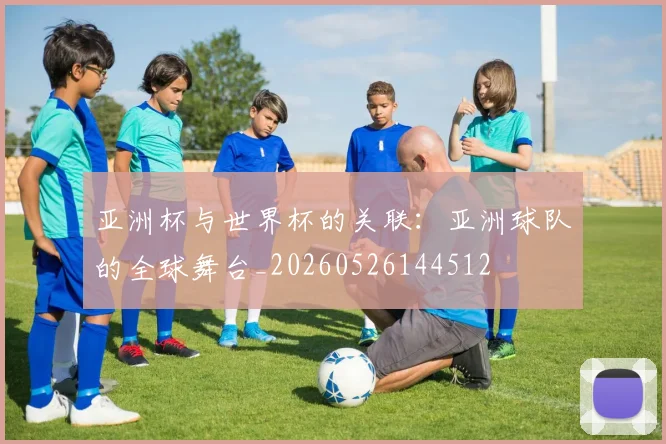 亚洲杯与世界杯的关联：亚洲球队的全球舞台_20260526144512