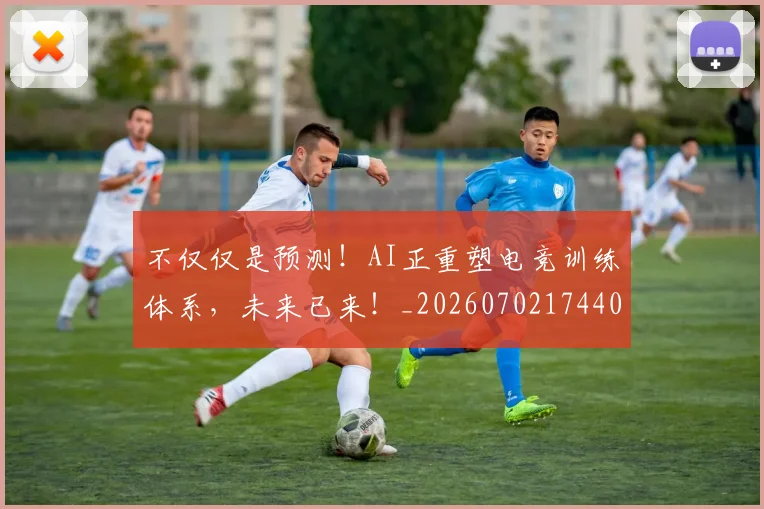 不仅仅是预测！AI正重塑电竞训练体系，未来已来！_20260702174403