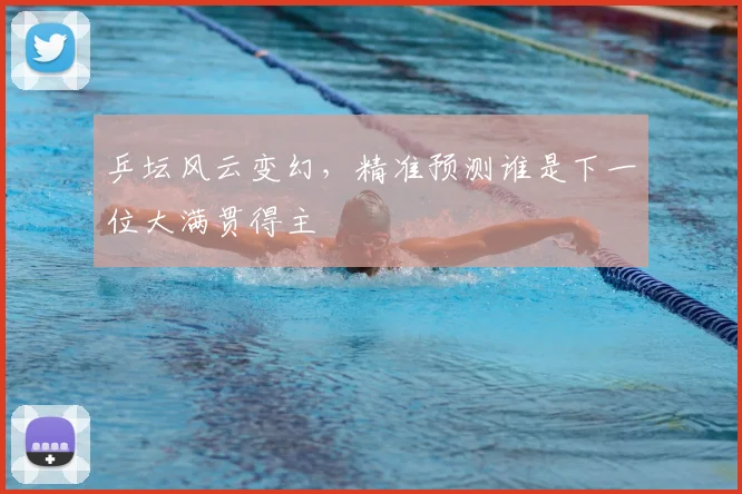 乒坛风云变幻，精准预测谁是下一位大满贯得主