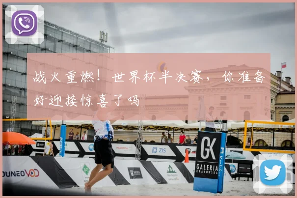 战火重燃！世界杯半决赛，你准备好迎接惊喜了吗