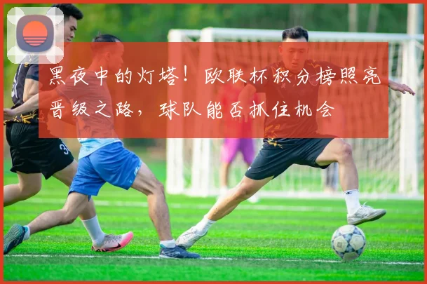 黑夜中的灯塔！欧联杯积分榜照亮晋级之路，球队能否抓住机会