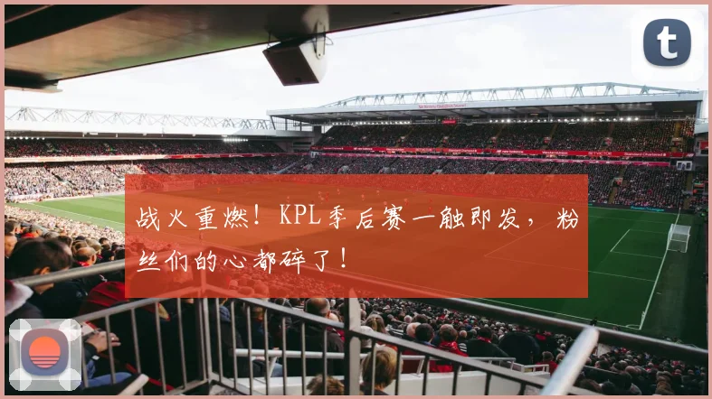战火重燃！KPL季后赛一触即发，粉丝们的心都碎了！