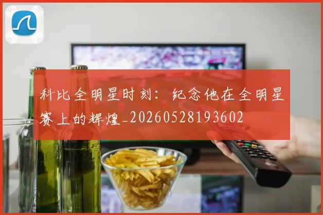 科比全明星时刻：纪念他在全明星赛上的辉煌_20260528193602